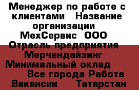 Менеджер по работе с клиентами › Название организации ­ МехСервис, ООО › Отрасль предприятия ­ Мерчендайзинг › Минимальный оклад ­ 40 000 - Все города Работа » Вакансии   . Татарстан респ.